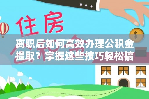 易县离职后如何高效办理公积金提取？掌握这些技巧轻松搞定