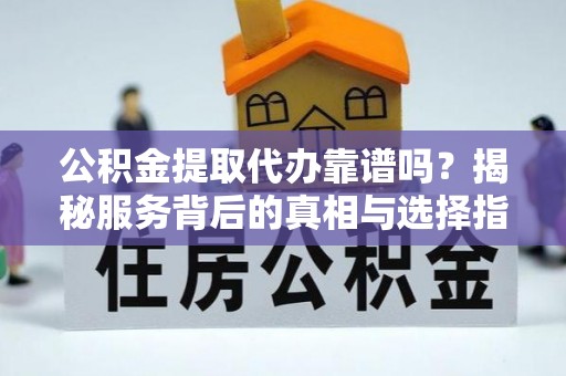 易县公积金提取代办靠谱吗？揭秘服务背后的真相与选择指南