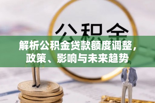 易县解析公积金贷款额度调整，政策、影响与未来趋势