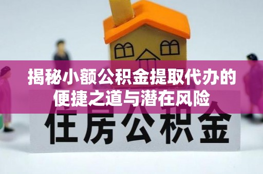 易县揭秘小额公积金提取代办的便捷之道与潜在风险