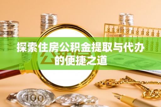 易县探索住房公积金提取与代办的便捷之道