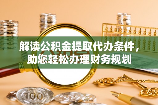 易县解读公积金提取代办条件，助您轻松办理财务规划
