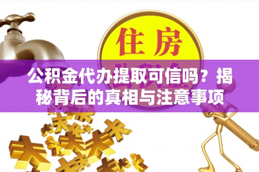 易县公积金代办提取可信吗？揭秘背后的真相与注意事项