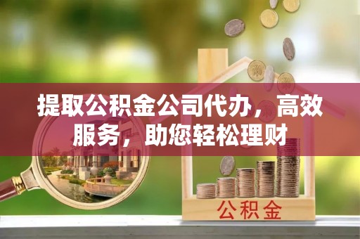 易县提取公积金公司代办，高效服务，助您轻松理财