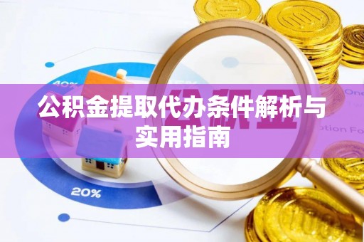 易县公积金提取代办条件解析与实用指南