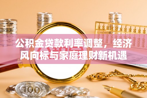 易县公积金贷款利率调整，经济风向标与家庭理财新机遇