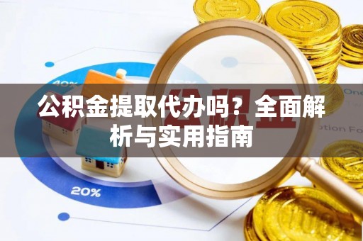 易县公积金提取代办吗？全面解析与实用指南