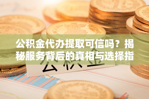 易县公积金代办提取可信吗？揭秘服务背后的真相与选择指南