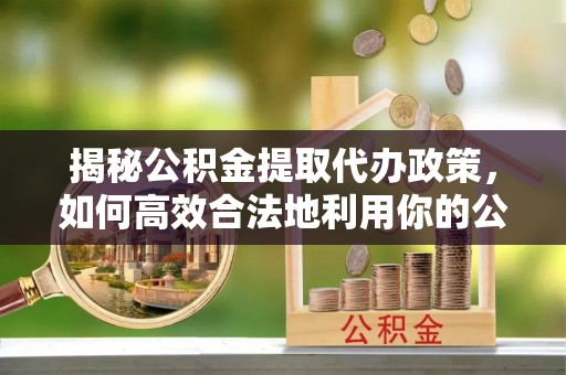 易县揭秘公积金提取代办政策，如何高效合法地利用你的公积金