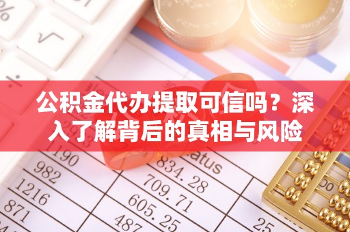 易县公积金代办提取可信吗？深入了解背后的真相与风险