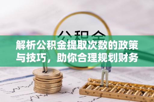 易县解析公积金提取次数的政策与技巧，助你合理规划财务未来