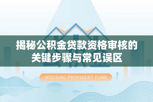 易县揭秘公积金贷款资格审核的关键步骤与常见误区