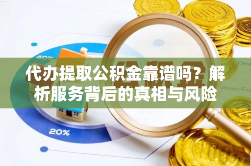 易县代办提取公积金靠谱吗？解析服务背后的真相与风险