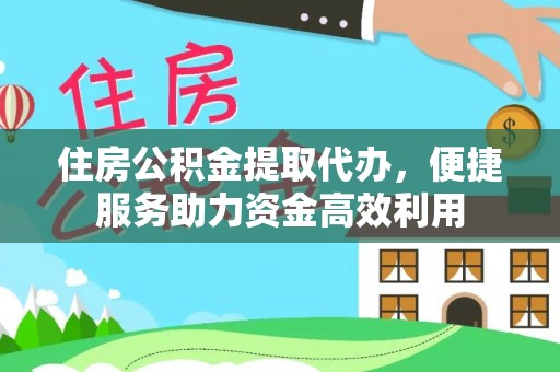 易县住房公积金提取代办，便捷服务助力资金高效利用