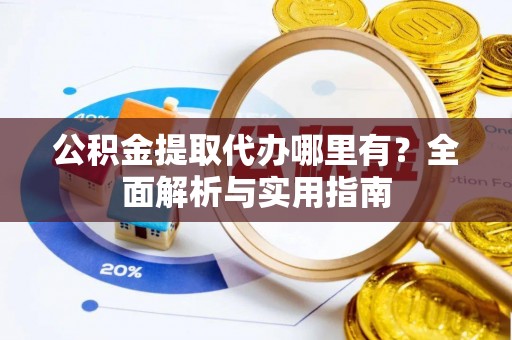 易县公积金提取代办哪里有？全面解析与实用指南