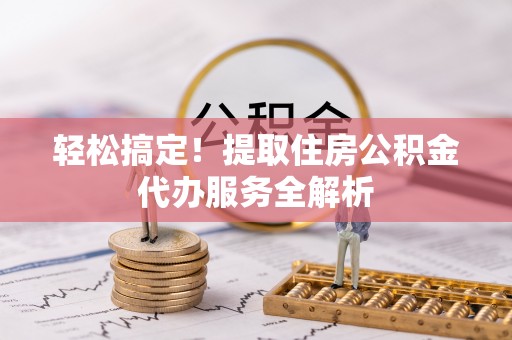 易县轻松搞定！提取住房公积金代办服务全解析
