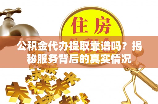 易县公积金代办提取靠谱吗？揭秘服务背后的真实情况