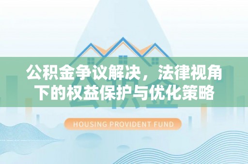 易县公积金争议解决，法律视角下的权益保护与优化策略
