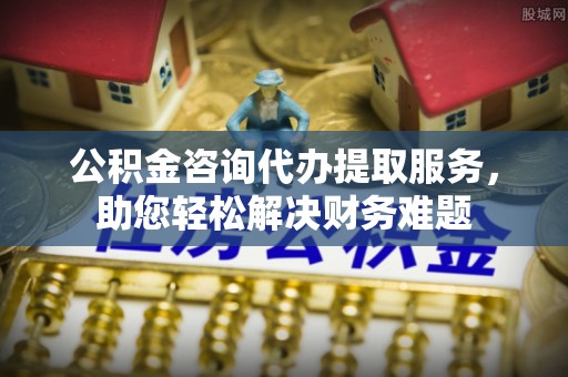 易县公积金咨询代办提取服务，助您轻松解决财务难题