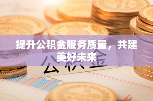 易县提升公积金服务质量，共建美好未来