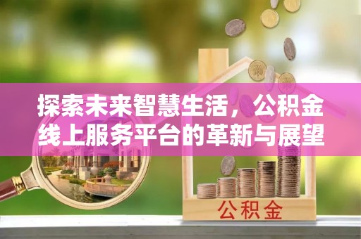易县探索未来智慧生活，公积金线上服务平台的革新与展望