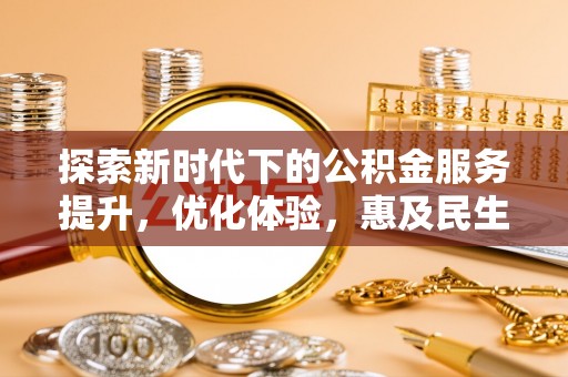 易县探索新时代下的公积金服务提升，优化体验，惠及民生