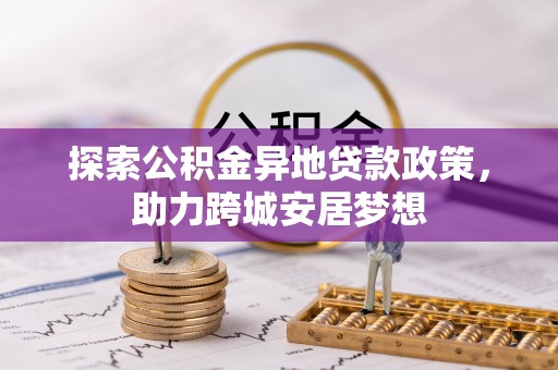 易县探索公积金异地贷款政策，助力跨城安居梦想