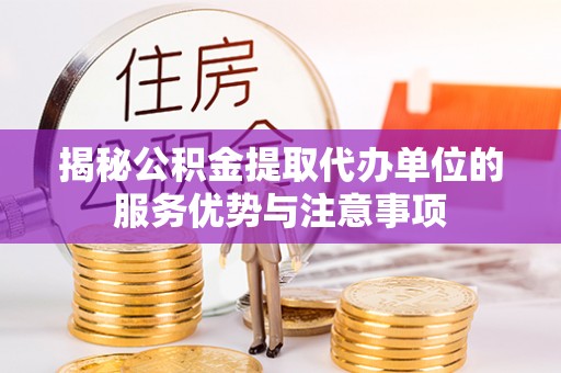 易县揭秘公积金提取代办单位的服务优势与注意事项