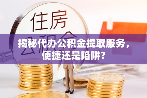 易县揭秘代办公积金提取服务，便捷还是陷阱？