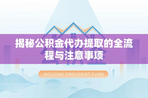 易县揭秘公积金代办提取的全流程与注意事项