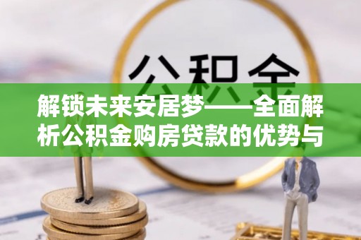 易县解锁未来安居梦——全面解析公积金购房贷款的优势与策略