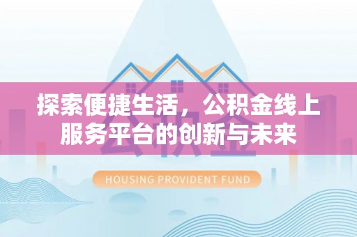 易县探索便捷生活，公积金线上服务平台的创新与未来