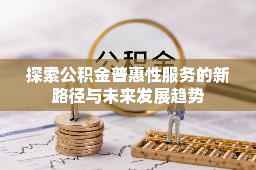 易县探索公积金普惠性服务的新路径与未来发展趋势