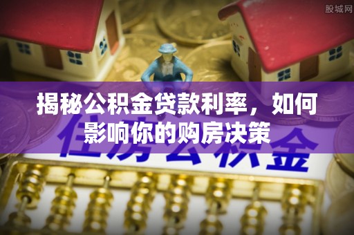 易县揭秘公积金贷款利率，如何影响你的购房决策