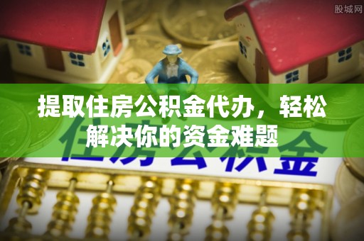 易县提取住房公积金代办，轻松解决你的资金难题