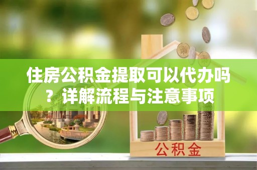 易县住房公积金提取可以代办吗？详解流程与注意事项