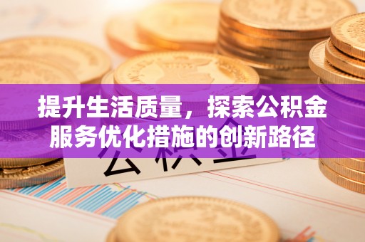 易县提升生活质量，探索公积金服务优化措施的创新路径