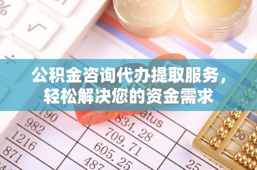 易县公积金咨询代办提取服务，轻松解决您的资金需求