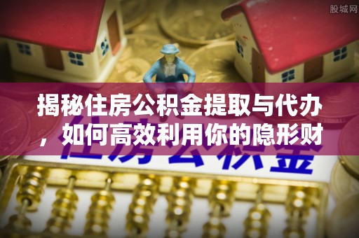 易县揭秘住房公积金提取与代办，如何高效利用你的隐形财富？