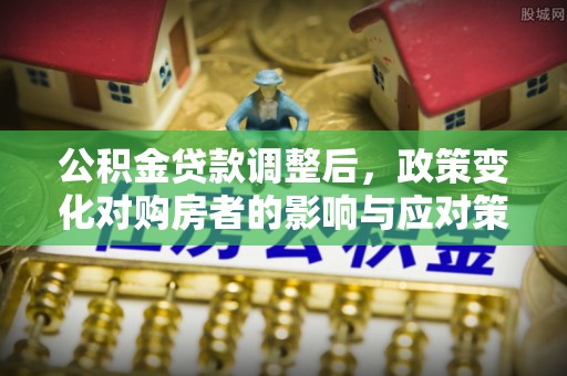 易县公积金贷款调整后，政策变化对购房者的影响与应对策略