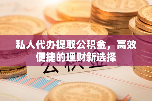 易县私人代办提取公积金，高效便捷的理财新选择