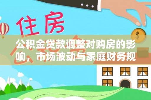 易县公积金贷款调整对购房的影响，市场波动与家庭财务规划