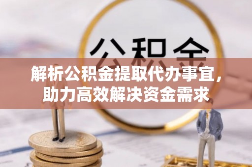 易县解析公积金提取代办事宜，助力高效解决资金需求