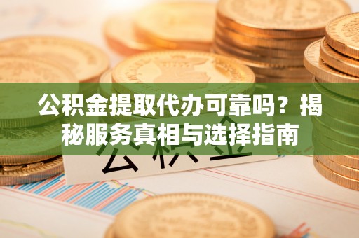易县公积金提取代办可靠吗？揭秘服务真相与选择指南