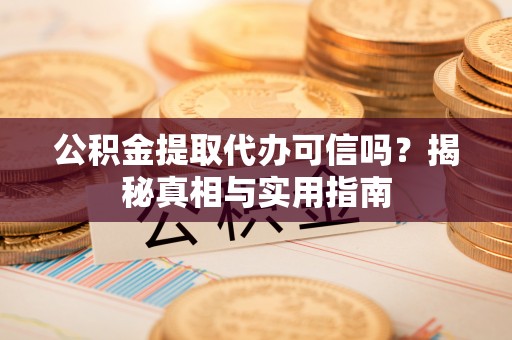 易县公积金提取代办可信吗？揭秘真相与实用指南