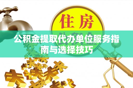 易县公积金提取代办单位服务指南与选择技巧