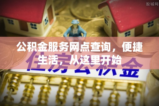 易县公积金服务网点查询，便捷生活，从这里开始