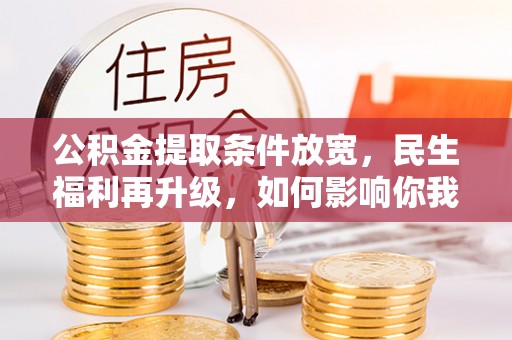 易县公积金提取条件放宽，民生福利再升级，如何影响你我生活？