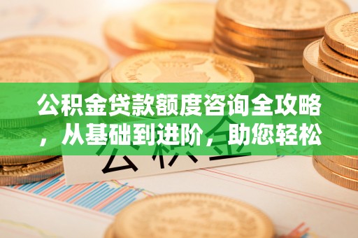 易县公积金贷款额度咨询全攻略，从基础到进阶，助您轻松掌握关键要点