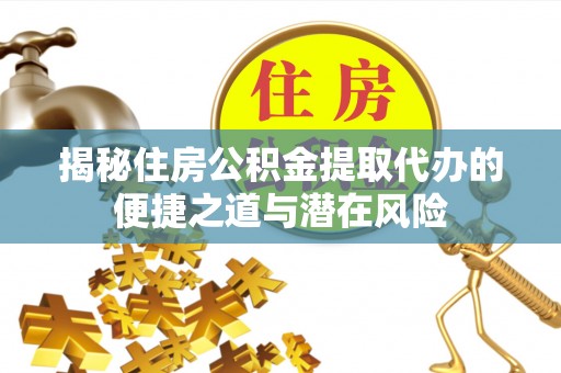 易县揭秘住房公积金提取代办的便捷之道与潜在风险